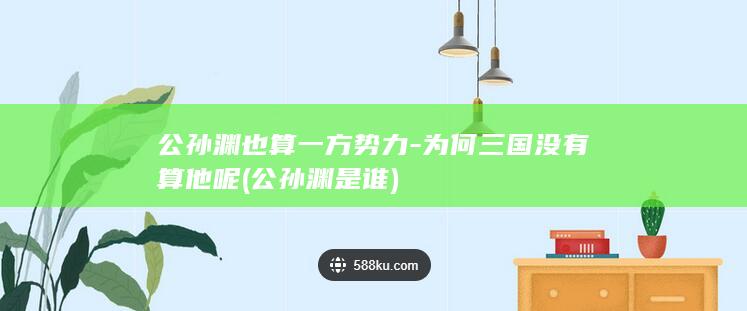 公孙渊也算一方势力-为何三国没有算他呢 (公孙渊是谁)(图1)