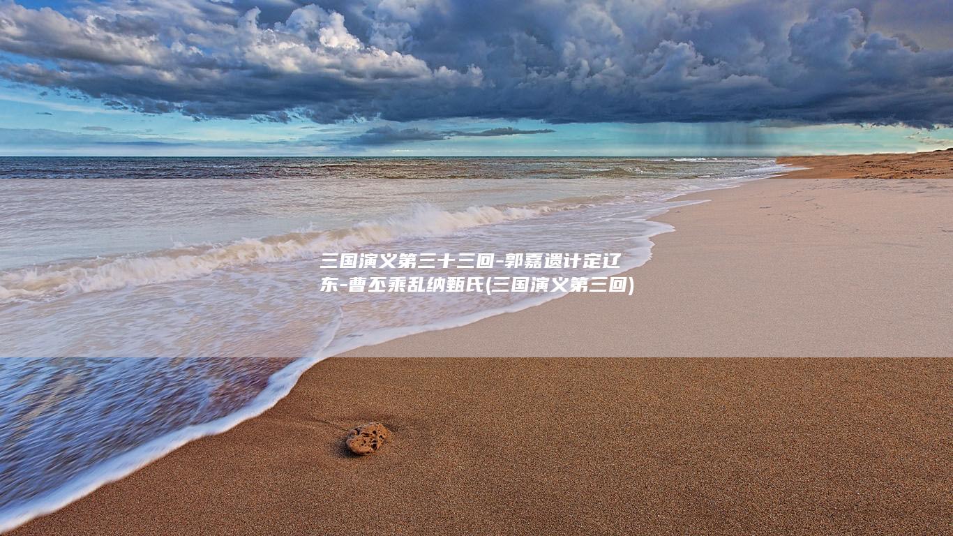 三国演义第三十三回-郭嘉遗计定辽东-曹丕乘乱纳甄氏 (三国演义第三回)(图1)