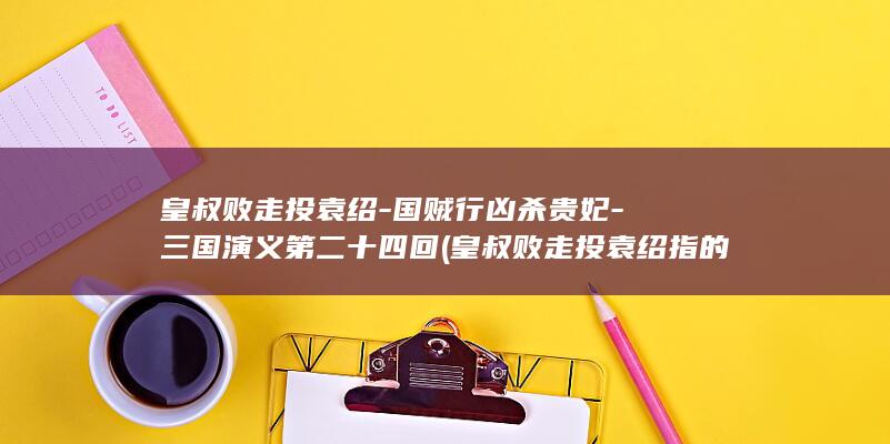 皇叔败走投袁绍-国贼行凶杀贵妃-三国演义第二十四回 (皇叔败走投袁绍指的是什么生肖)(图1)