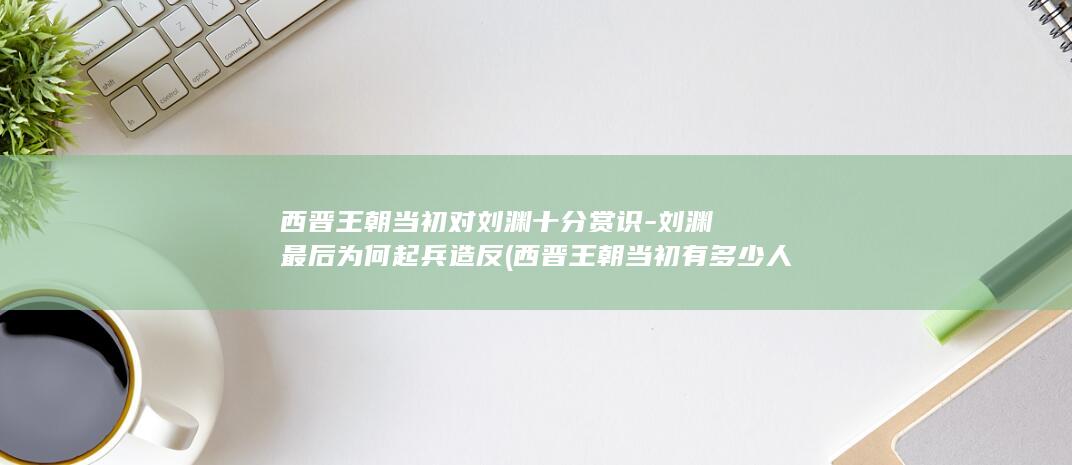 西晋王朝当初对刘渊十分赏识-刘渊最后为何起兵造反 (西晋王朝当初有多少人)(图1)