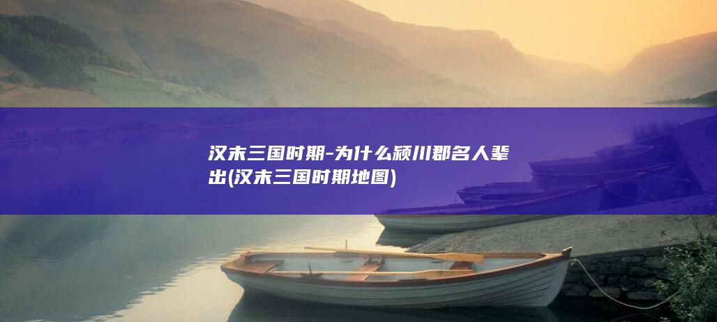 汉末三国时期-为什么颍川郡名人辈出 (汉末三国时期地图)(图1)