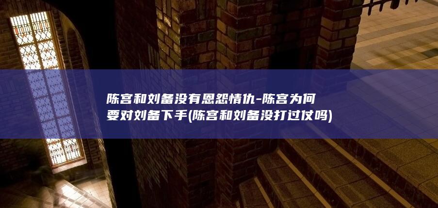陈宫和刘备没有恩怨情仇-陈宫为何要对刘备下手 (陈宫和刘备没打过仗吗)(图1)