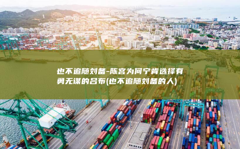 也不追随刘备-陈宫为何宁肯选择有勇无谋的吕布 (也不追随刘备的人)(图1)