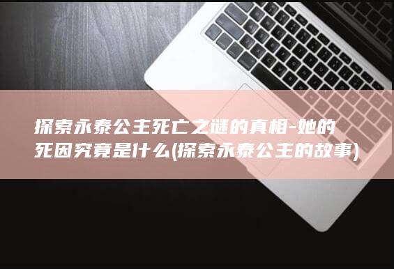 探索永泰公主死亡之谜的真相-她的死因究竟是什么 (探索永泰公主的故事)(图1)