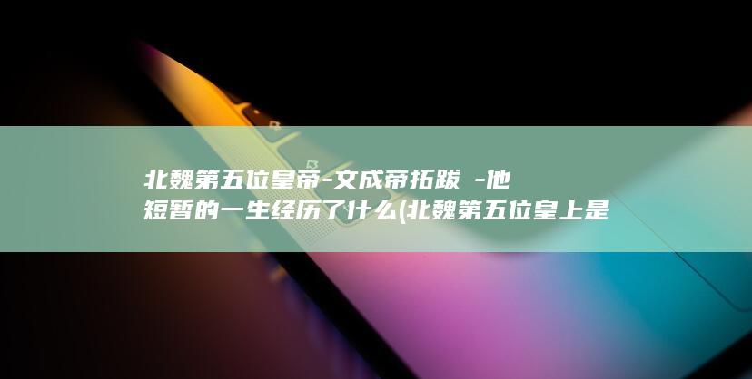 北魏第五位皇帝-文成帝拓跋濬-他短暂的一生经历了什么 (北魏第五位皇上是谁啊)(图1) 北魏第五位皇帝-文成帝拓跋濬-他短暂的一生经历了什么 (北魏第五位皇上是谁啊)(图1)