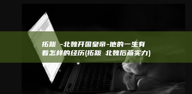 拓跋珪-北魏开国皇帝-他的一生有着怎样的经历 (拓跋珪北魏后燕实力)(图1)