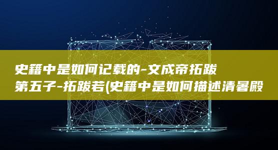史籍中是如何记载的-文成帝拓跋濬第五子-拓跋若 (史籍中是如何描述清暑殿的?)(图1)