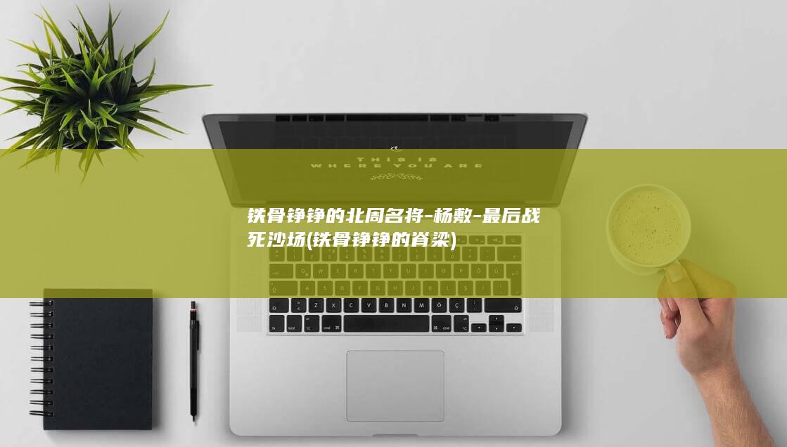 铁骨铮铮的北周名将-杨敷-最后战死沙场 (铁骨铮铮的脊梁)(图1) 铁骨铮铮的北周名将-杨敷-最后战死沙场 (铁骨铮铮的脊梁)(图1)