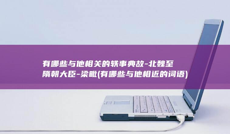 有哪些与他相关的轶事典故-北魏至隋朝大臣-梁毗 (有哪些与他相近的词语)(图1)
