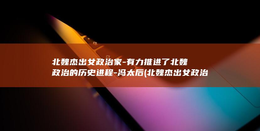北魏杰出女政治家-有力推进了北魏政治的历史进程-冯太后 (北魏杰出女政治家)(图1) 北魏杰出女政治家-有力推进了北魏政治的历史进程-冯太后 (北魏杰出女政治家)(图1)