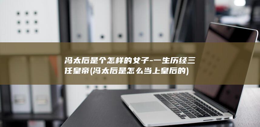 冯太后是个怎样的女子-一生历经三任皇帝 (冯太后是怎么当上皇后的)(图1) 冯太后是个怎样的女子-一生历经三任皇帝 (冯太后是怎么当上皇后的)(图1)