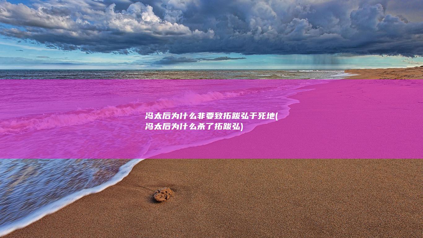 冯太后为什么非要致拓跋弘于死地 (冯太后为什么杀了拓跋弘)(图1) 冯太后为什么非要致拓跋弘于死地 (冯太后为什么杀了拓跋弘)(图1)