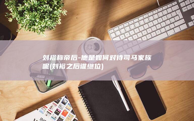 刘裕称帝后-他是如何对待司马家族呢 (刘裕之后谁继位)(图1)