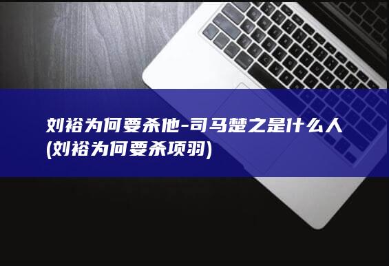 刘裕为何要杀他-司马楚之是什么人 (刘裕为何要杀项羽)(图1)