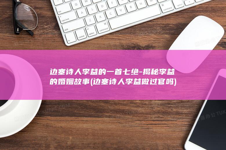 边塞诗人李益的一首七绝-揭秘李益的婚姻故事 (边塞诗人李益做过官吗)(图1)