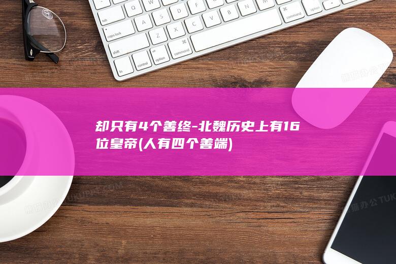 却只有4个善终-北魏历史上有16位皇帝 (人有四个善端)(图1) 却只有4个善终-北魏历史上有16位皇帝 (人有四个善端)(图1)