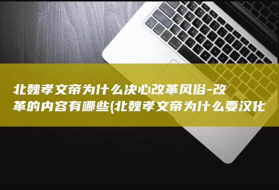 北魏孝文帝为什么决心改革风俗-改革的内容有哪些 (北魏孝文帝为什么要汉化改革)(图1)