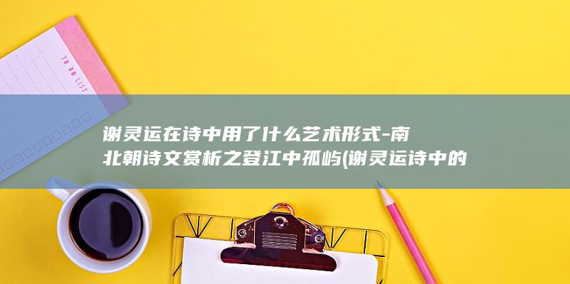 谢灵运在诗中用了什么艺术形式-南北朝诗文赏析之登江中孤屿 (谢灵运诗中的倦)(图1)
