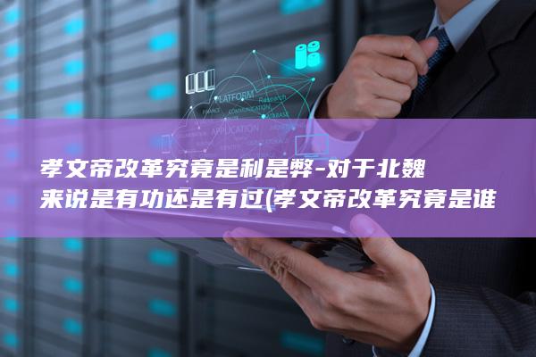 孝文帝改革究竟是利是弊-对于北魏来说是有功还是有过 (孝文帝改革究竟是谁)(图1) 孝文帝改革究竟是利是弊-对于北魏来说是有功还是有过 (孝文帝改革究竟是谁)(图1)