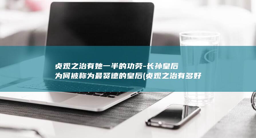 贞观之治有她一半的功劳-长孙皇后为何被称为最贤德的皇后 (贞观之治有多好)(图1)