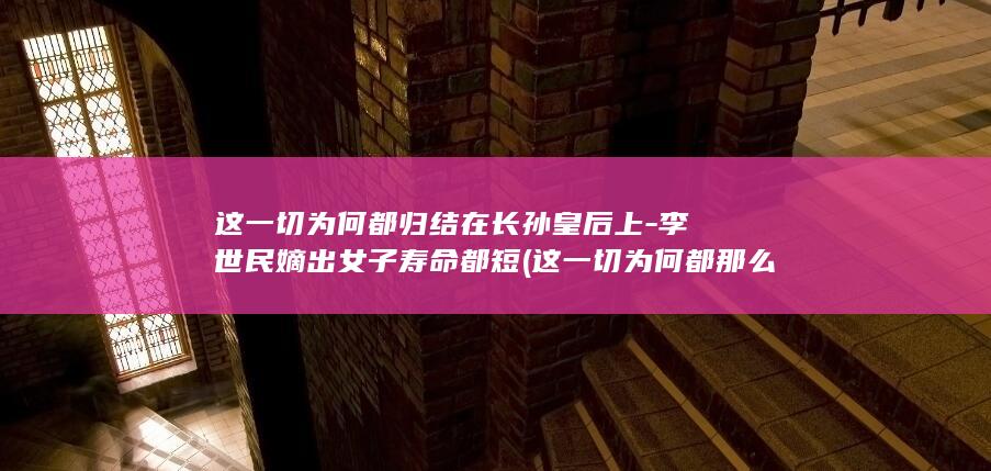 这一切为何都归结在长孙皇后上-李世民嫡出女子寿命都短 (这一切为何都那么好)(图1)