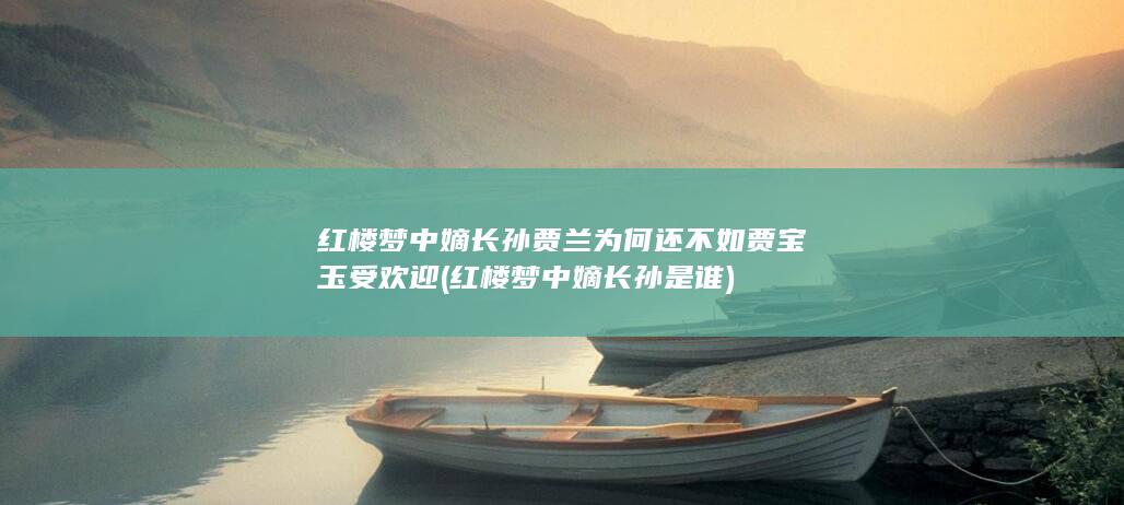 红楼梦中嫡长孙贾兰为何还不如贾宝玉受欢迎 (红楼梦中嫡长孙是谁)(图1)