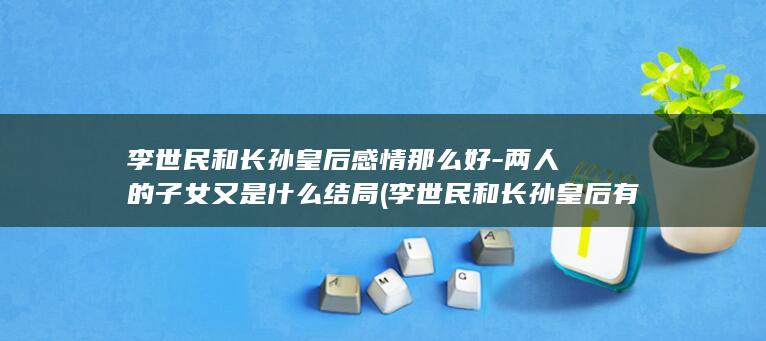 李世民和长孙皇后感情那么好-两人的子女又是什么结局 (李世民和长孙皇后有几个孩子)(图1)