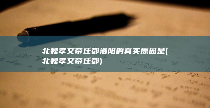 北魏孝文帝迁都洛阳的真实原因是 (北魏孝文帝迁都)(图1)