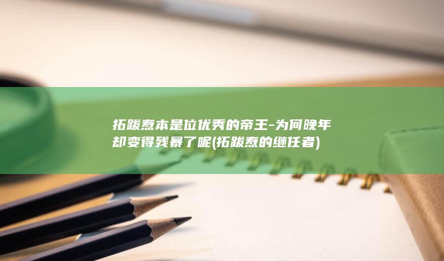 拓跋焘本是位优秀的帝王-为何晚年却变得残暴了呢 (拓跋焘的继任者)(图1)