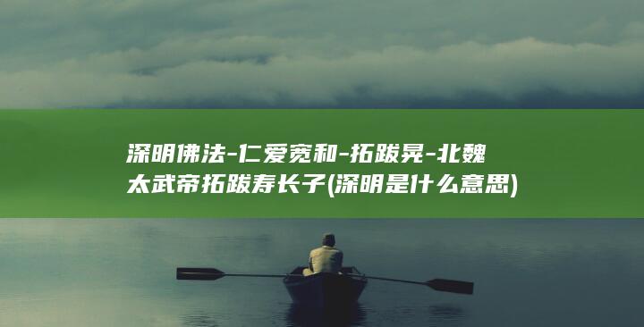 深明佛法-仁爱宽和-拓跋晃-北魏太武帝拓跋寿长子 (深明是什么意思)(图1)