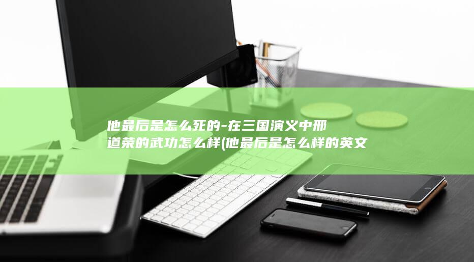 他最后是怎么死的-在三国演义中邢道荣的武功怎么样 (他最后是怎么样的英文)(图1)