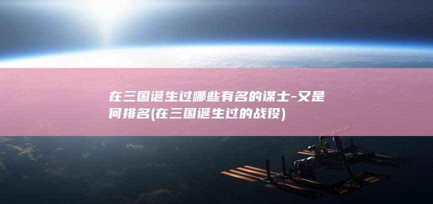 在三国诞生过哪些有名的谋士-又是何排名 (在三国诞生过的战役)(图1)