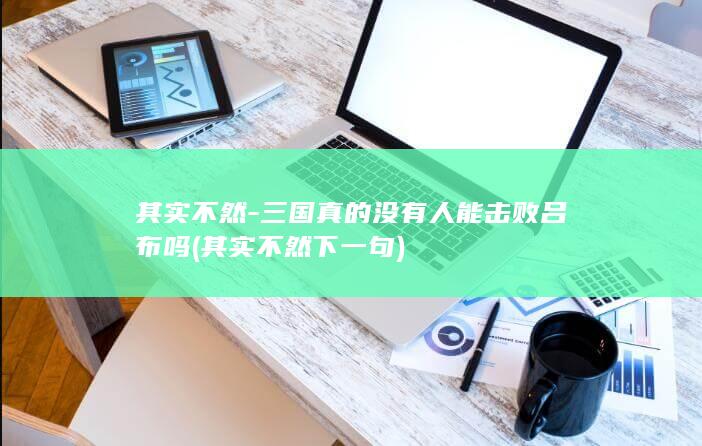 其实不然-三国真的没有人能击败吕布吗 (其实不然下一句)(图1)