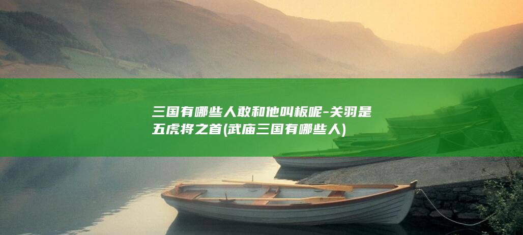 三国有哪些人敢和他叫板呢-关羽是五虎将之首 (武庙三国有哪些人)(图1)