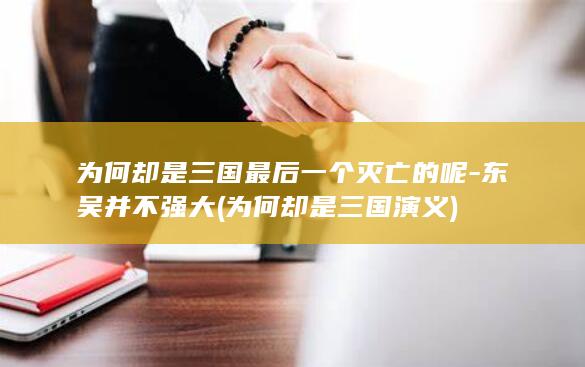 为何却是三国最后一个灭亡的呢-东吴并不强大 (为何却是三国演义)(图1)