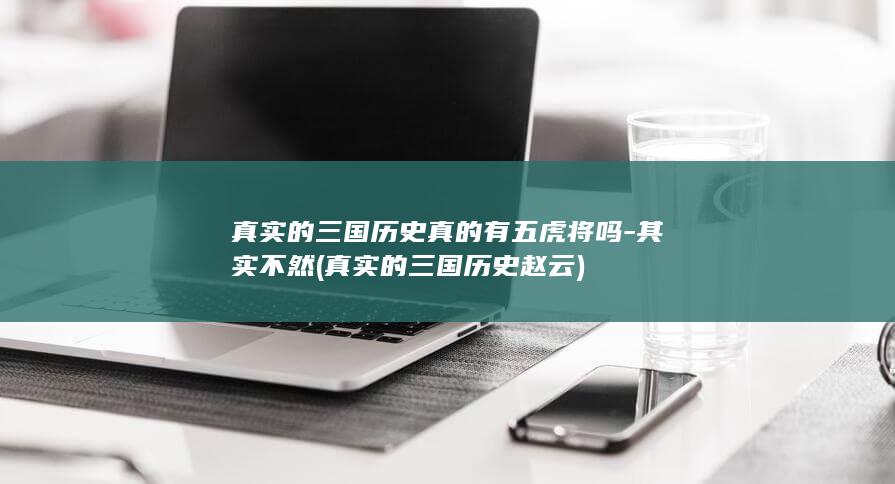 真实的三国历史真的有五虎将吗-其实不然 (真实的三国历史赵云)(图1)