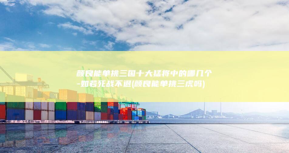 颜良能单挑三国十大猛将中的哪几个-如若死战不退 (颜良能单挑三虎吗)(图1)