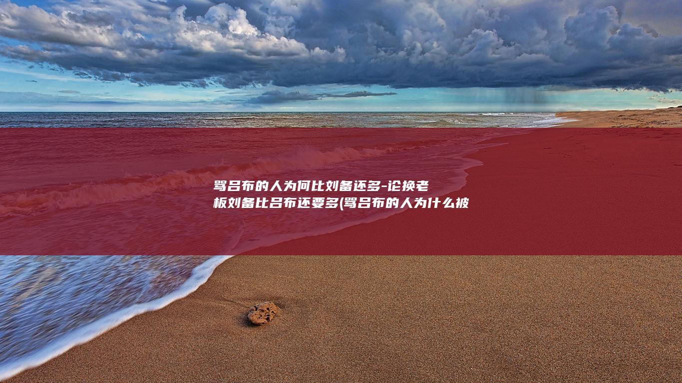 骂吕布的人为何比刘备还多-论换老板刘备比吕布还要多 (骂吕布的人为什么被骂)(图1)