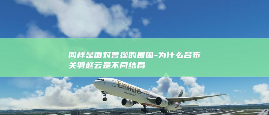 同样是面对曹操的围困-为什么吕布关羽赵云是不同结局(图1)