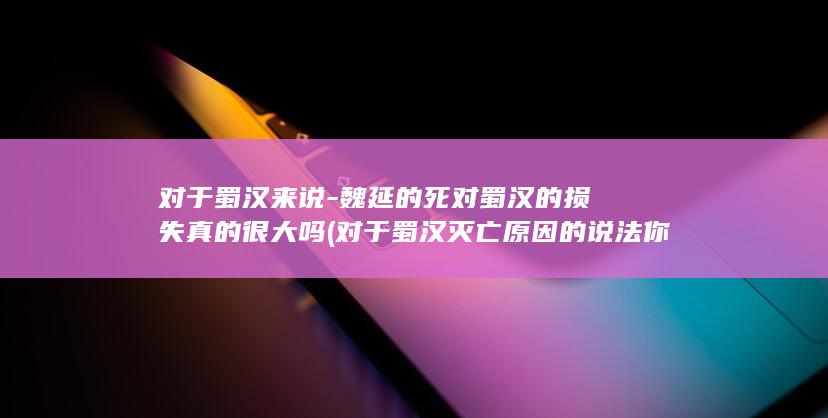 对于蜀汉来说-魏延的死对蜀汉的损失真的很大吗 (对于蜀汉灭亡原因的说法你认为不正确的是)(图1) 对于蜀汉来说-魏延的死对蜀汉的损失真的很大吗 (对于蜀汉灭亡原因的说法你认为不正确的是)(图1)