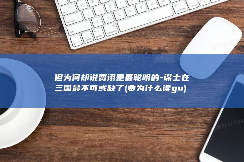 但为何却说贾诩是最聪明的-谋士在三国最不可或缺了 (贾为什么读gu)(图1) 但为何却说贾诩是最聪明的-谋士在三国最不可或缺了 (贾为什么读gu)(图1)