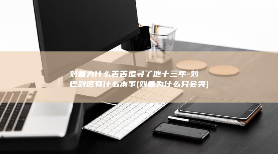 刘备为什么苦苦追寻了他十三年-刘巴到底有什么本事 (刘备为什么只会哭)(图1)