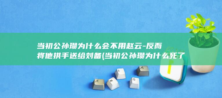 当初公孙瓒为什么会不用赵云-反而将他拱手送给刘备 (当初公孙瓒为什么死了)(图1) 当初公孙瓒为什么会不用赵云-反而将他拱手送给刘备 (当初公孙瓒为什么死了)(图1)