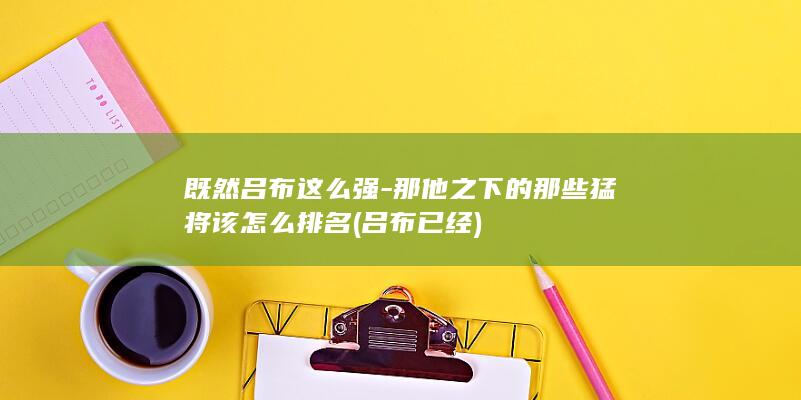 既然吕布这么强-那他之下的那些猛将该怎么排名 (吕布已经)(图1)