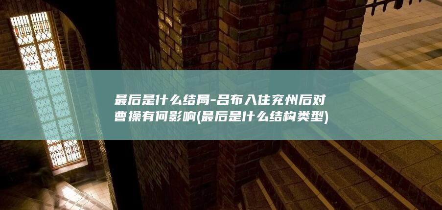最后是什么结局-吕布入住兖州后对曹操有何影响 (最后是什么结构类型)(图1)