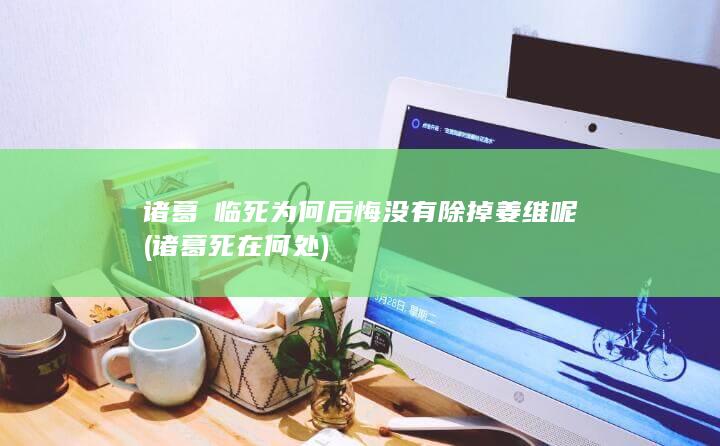 诸葛膽临死为何后悔没有除掉姜维呢 (诸葛死在何处)(图1)