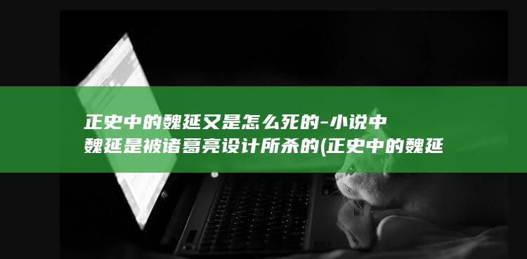 正史中的魏延又是怎么死的-小说中魏延是被诸葛亮设计所杀的 (正史中的魏延的结局)(图1)