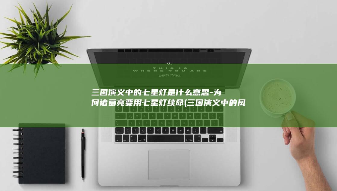 三国演义中的七星灯是什么意思-为何诸葛亮要用七星灯续命 (三国演义中的凤雏指的是谁)(图1)