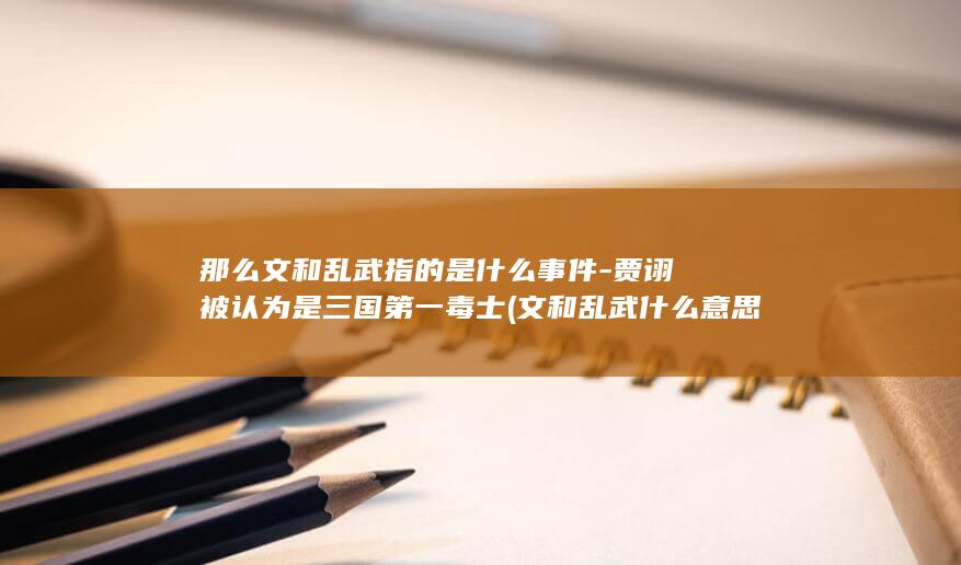 那么文和乱武指的是什么事件-贾诩被认为是三国第一毒士 (文和乱武什么意思)(图1) 那么文和乱武指的是什么事件-贾诩被认为是三国第一毒士 (文和乱武什么意思)(图1)