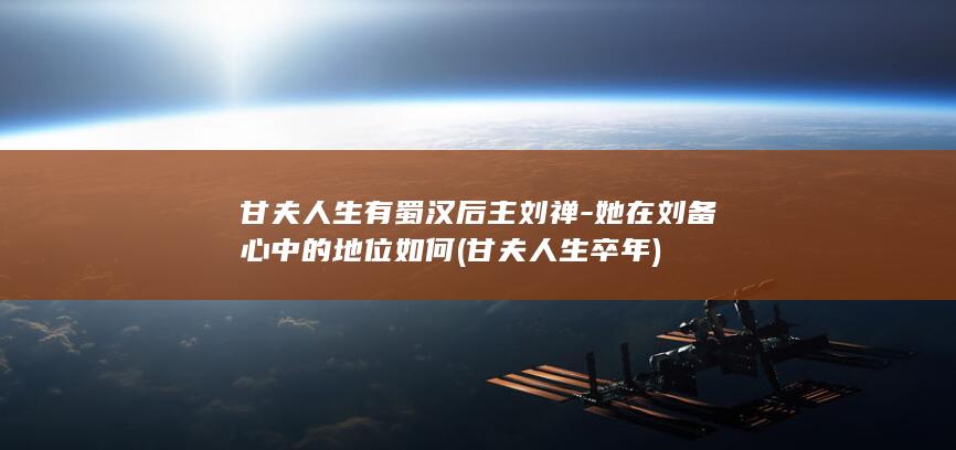 甘夫人生有蜀汉后主刘禅-她在刘备心中的地位如何 (甘夫人生卒年)(图1) 甘夫人生有蜀汉后主刘禅-她在刘备心中的地位如何 (甘夫人生卒年)(图1)